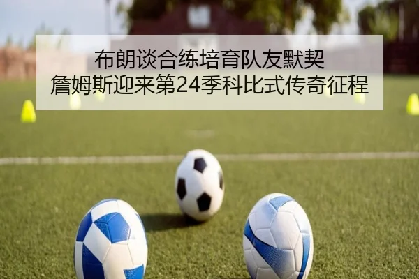 布朗谈合练培育队友默契 詹姆斯迎来第24季科比式传奇征程